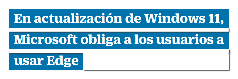 Actualizacion a Windows 11, obligara a los usuarios a usar Edge.PNG